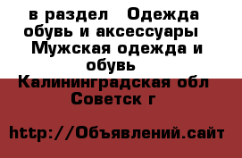  в раздел : Одежда, обувь и аксессуары » Мужская одежда и обувь . Калининградская обл.,Советск г.